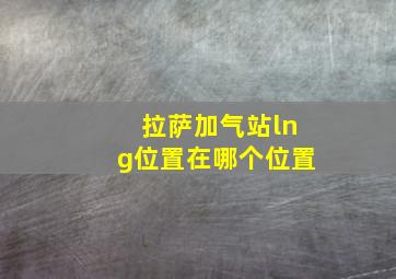 拉萨加气站lng位置在哪个位置