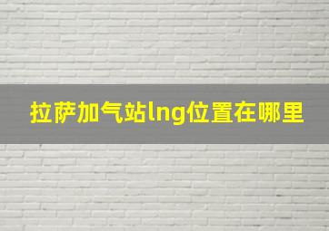 拉萨加气站lng位置在哪里