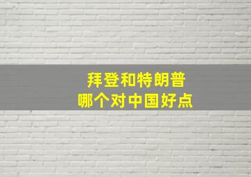 拜登和特朗普哪个对中国好点