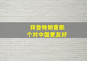 拜登特朗普那个对中国更友好