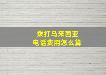 拨打马来西亚电话费用怎么算