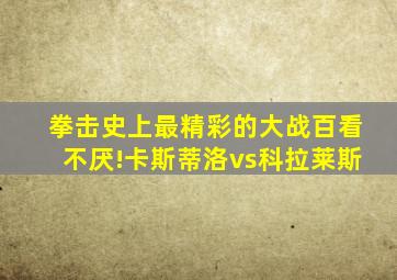 拳击史上最精彩的大战百看不厌!卡斯蒂洛vs科拉莱斯