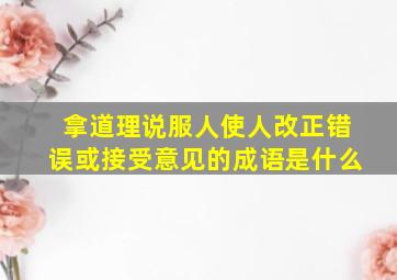 拿道理说服人使人改正错误或接受意见的成语是什么