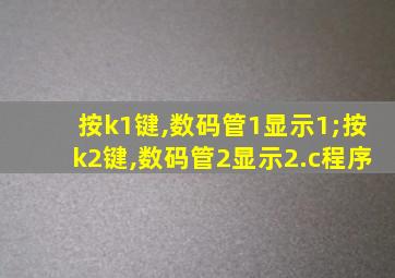 按k1键,数码管1显示1;按k2键,数码管2显示2.c程序