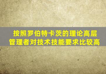 按照罗伯特卡茨的理论高层管理者对技术技能要求比较高