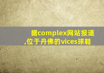 据complex网站报道,位于丹佛的vices球鞋