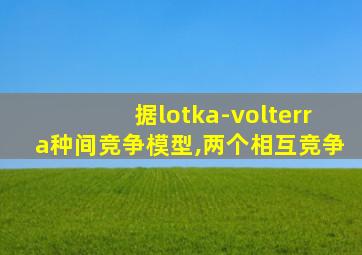 据lotka-volterra种间竞争模型,两个相互竞争