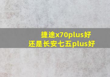 捷途x70plus好还是长安七五plus好