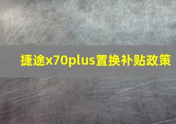 捷途x70plus置换补贴政策