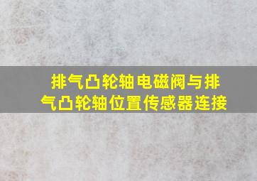 排气凸轮轴电磁阀与排气凸轮轴位置传感器连接