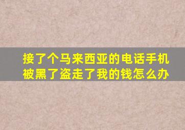 接了个马来西亚的电话手机被黑了盗走了我的钱怎么办