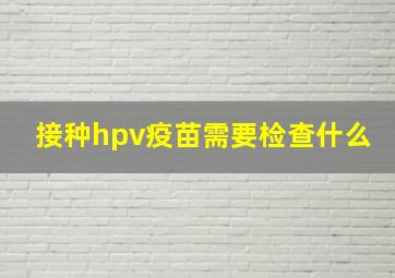 接种hpv疫苗需要检查什么