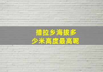 措拉乡海拔多少米高度最高呢