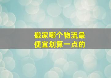 搬家哪个物流最便宜划算一点的