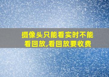 摄像头只能看实时不能看回放,看回放要收费