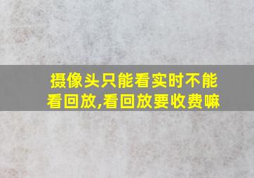 摄像头只能看实时不能看回放,看回放要收费嘛