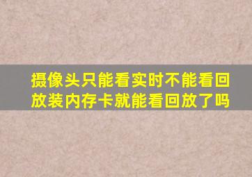 摄像头只能看实时不能看回放装内存卡就能看回放了吗