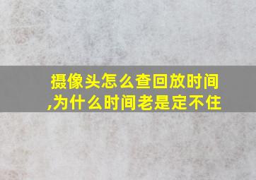 摄像头怎么查回放时间,为什么时间老是定不住