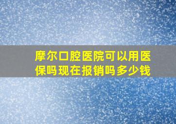 摩尔口腔医院可以用医保吗现在报销吗多少钱