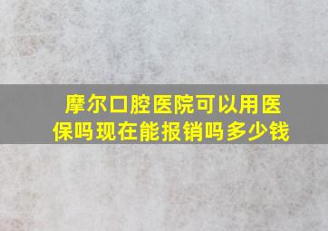 摩尔口腔医院可以用医保吗现在能报销吗多少钱