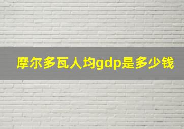 摩尔多瓦人均gdp是多少钱