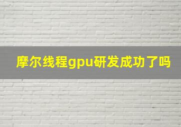 摩尔线程gpu研发成功了吗