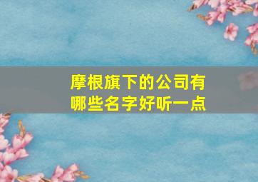 摩根旗下的公司有哪些名字好听一点