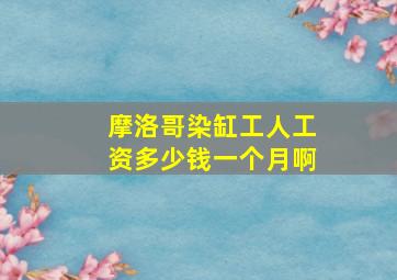 摩洛哥染缸工人工资多少钱一个月啊