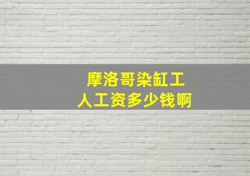 摩洛哥染缸工人工资多少钱啊