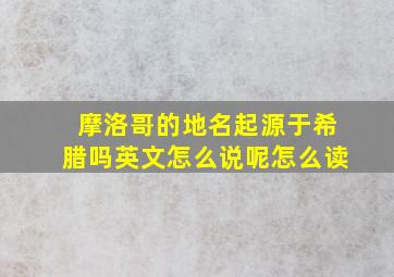 摩洛哥的地名起源于希腊吗英文怎么说呢怎么读