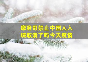 摩洛哥禁止中国人入境取消了吗今天疫情