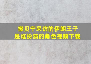 撒贝宁采访的伊朗王子是谁扮演的角色视频下载