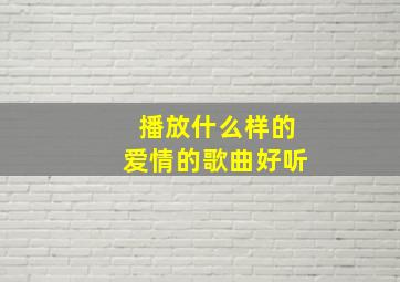 播放什么样的爱情的歌曲好听