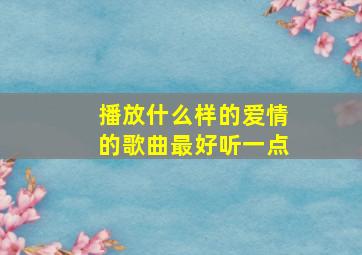 播放什么样的爱情的歌曲最好听一点