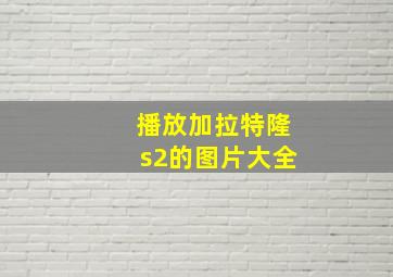 播放加拉特隆s2的图片大全