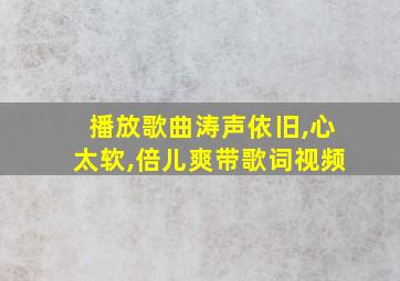 播放歌曲涛声依旧,心太软,倍儿爽带歌词视频