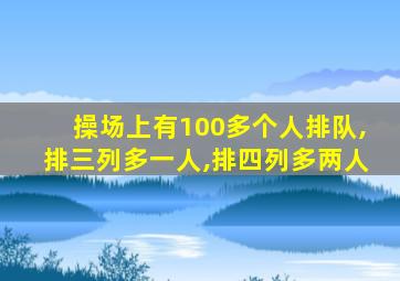 操场上有100多个人排队,排三列多一人,排四列多两人