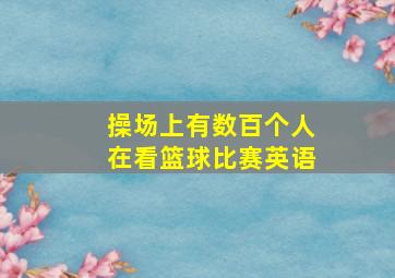 操场上有数百个人在看篮球比赛英语