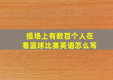 操场上有数百个人在看篮球比赛英语怎么写