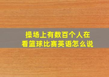 操场上有数百个人在看篮球比赛英语怎么说