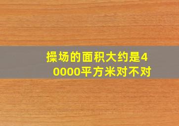 操场的面积大约是40000平方米对不对