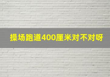 操场跑道400厘米对不对呀