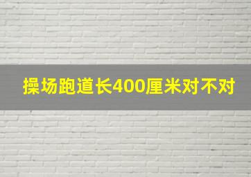 操场跑道长400厘米对不对