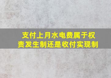 支付上月水电费属于权责发生制还是收付实现制