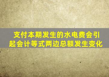 支付本期发生的水电费会引起会计等式两边总额发生变化