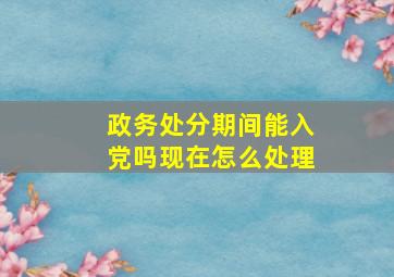 政务处分期间能入党吗现在怎么处理