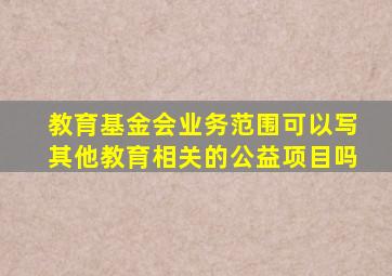 教育基金会业务范围可以写其他教育相关的公益项目吗