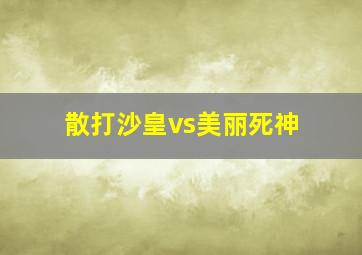 散打沙皇vs美丽死神