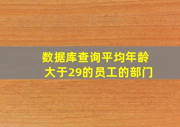 数据库查询平均年龄大于29的员工的部门