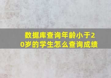 数据库查询年龄小于20岁的学生怎么查询成绩